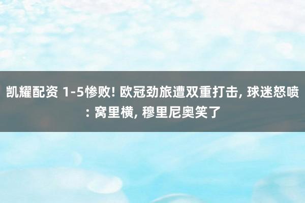 凯耀配资 1-5惨败! 欧冠劲旅遭双重打击, 球迷怒喷: 窝里横, 穆里尼奥笑了
