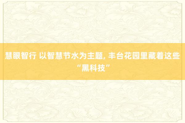 慧眼智行 以智慧节水为主题, 丰台花园里藏着这些“黑科技”