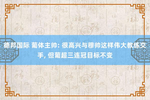 德邦国际 葡体主帅: 很高兴与穆帅这样伟大教练交手, 但葡超三连冠目标不变