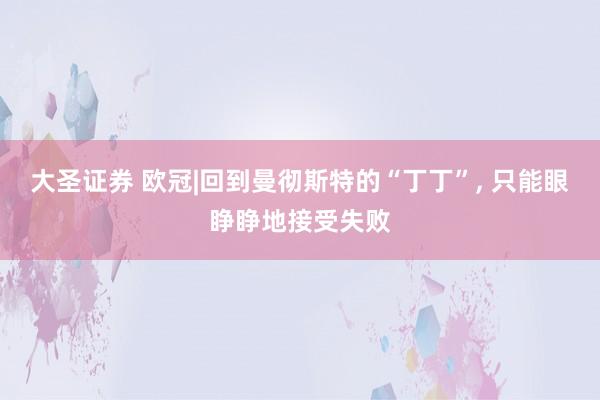 大圣证券 欧冠|回到曼彻斯特的“丁丁”, 只能眼睁睁地接受失败