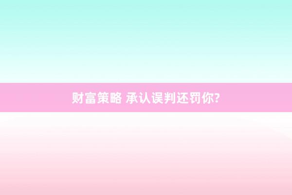 财富策略 承认误判还罚你?
