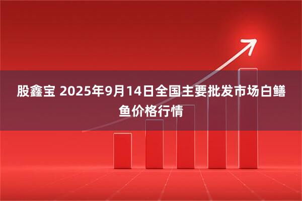 股鑫宝 2025年9月14日全国主要批发市场白鳝鱼价格行情