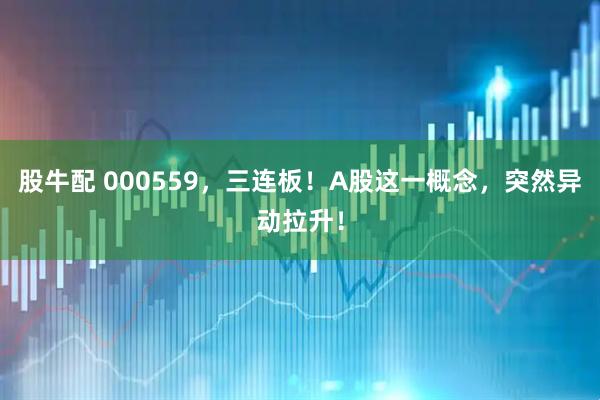 股牛配 000559，三连板！A股这一概念，突然异动拉升！