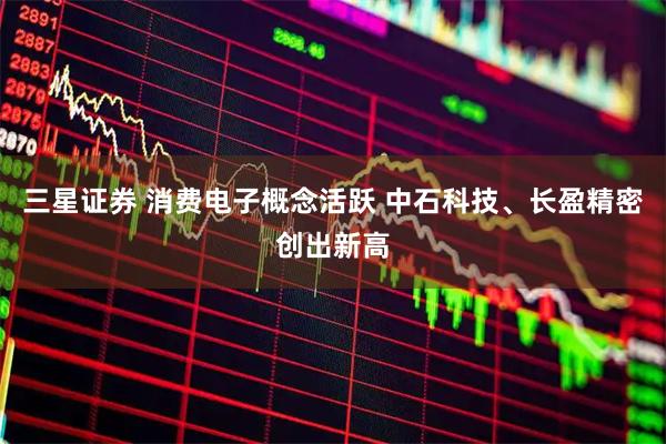 三星证券 消费电子概念活跃 中石科技、长盈精密创出新高