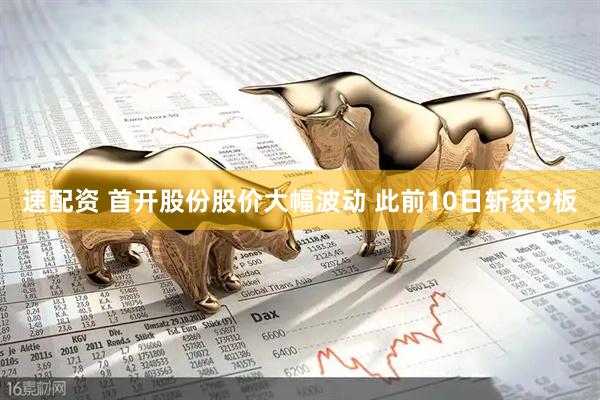 速配资 首开股份股价大幅波动 此前10日斩获9板