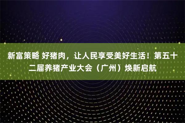 新富策略 好猪肉，让人民享受美好生活！第五十二届养猪产业大会（广州）焕新启航