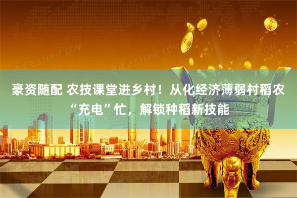 豪资随配 农技课堂进乡村！从化经济薄弱村稻农“充电”忙，解锁种稻新技能