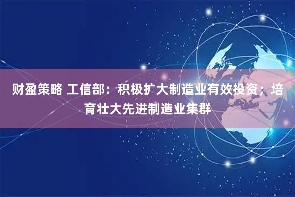 财盈策略 工信部：积极扩大制造业有效投资；培育壮大先进制造业集群
