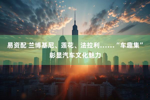 易资配 兰博基尼、莲花、法拉利……“车趣集”彰显汽车文化魅力