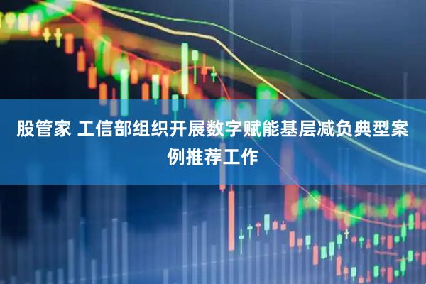 股管家 工信部组织开展数字赋能基层减负典型案例推荐工作