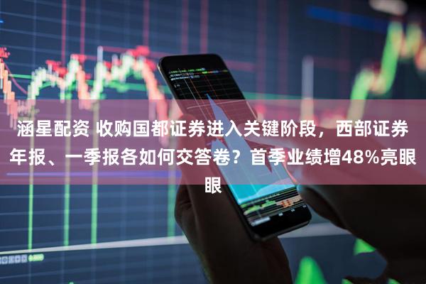 涵星配资 收购国都证券进入关键阶段，西部证券年报、一季报各如何交答卷？首季业绩增48%亮眼