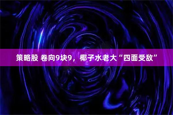 策略股 卷向9块9，椰子水老大“四面受敌”