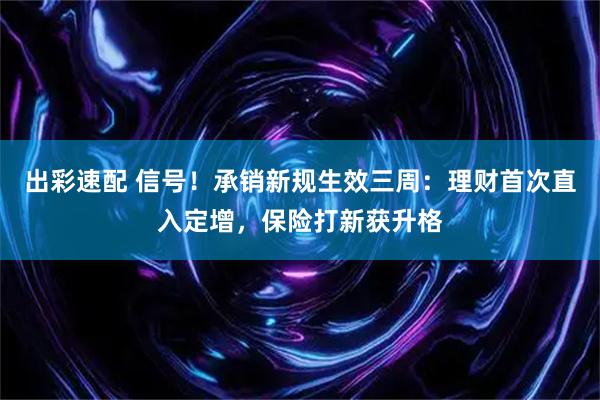 出彩速配 信号！承销新规生效三周：理财首次直入定增，保险打新获升格
