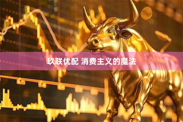 玖联优配 消费主义的魔法