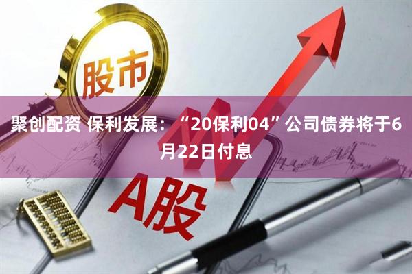 聚创配资 保利发展：“20保利04”公司债券将于6月22日付息
