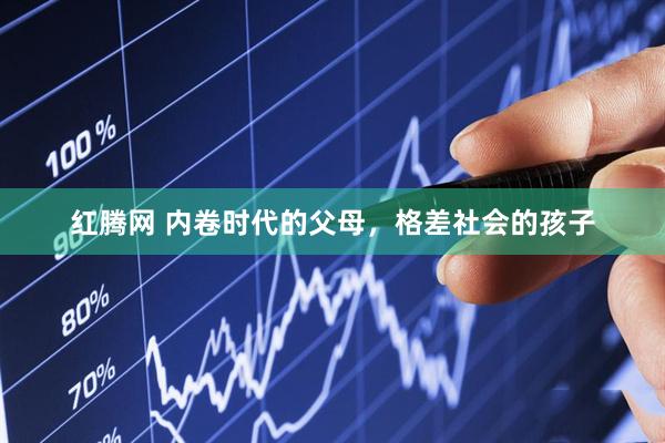 红腾网 内卷时代的父母，格差社会的孩子
