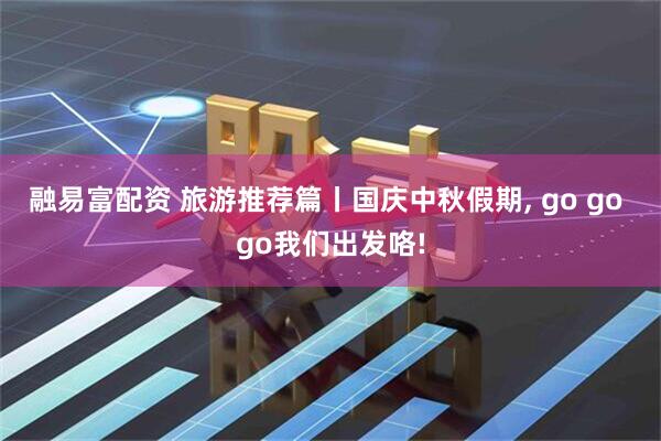 融易富配资 旅游推荐篇丨国庆中秋假期, go go go我们出发咯!