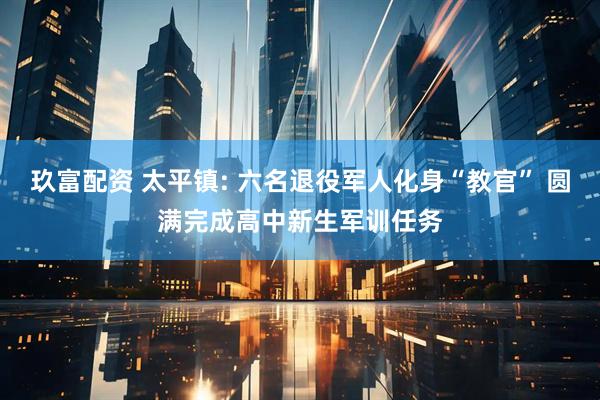 玖富配资 太平镇: 六名退役军人化身“教官” 圆满完成高中新生军训任务