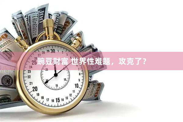 豌豆财富 世界性难题，攻克了？