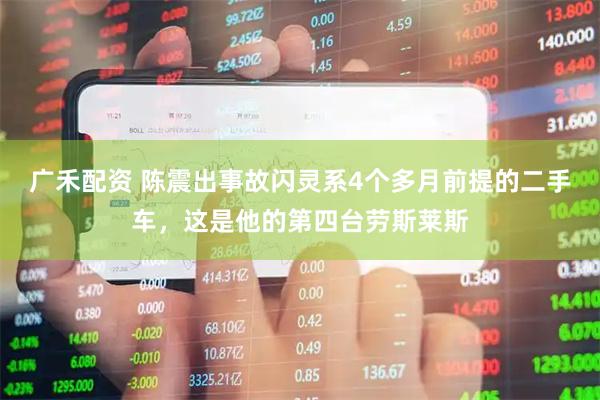 广禾配资 陈震出事故闪灵系4个多月前提的二手车，这是他的第四台劳斯莱斯