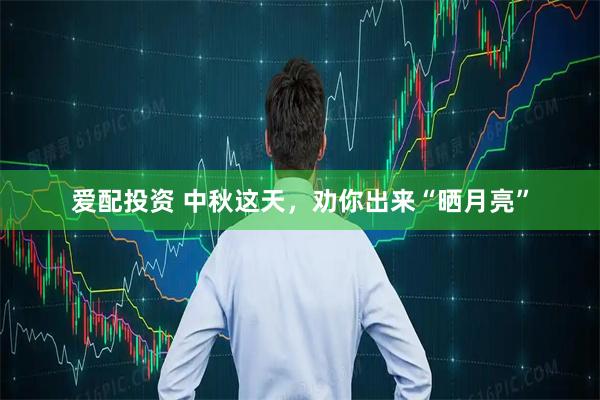 爱配投资 中秋这天，劝你出来“晒月亮”