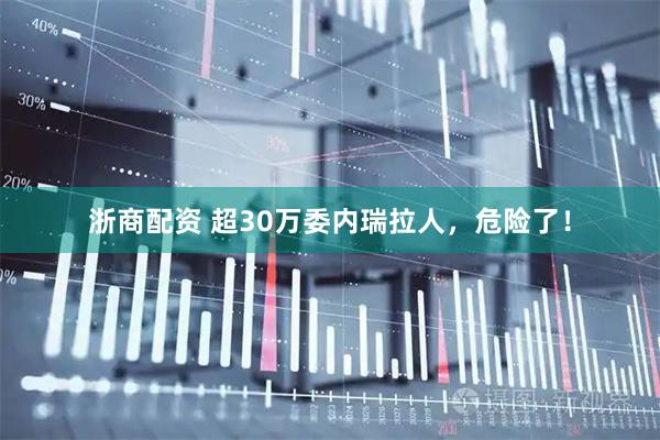 浙商配资 超30万委内瑞拉人，危险了！