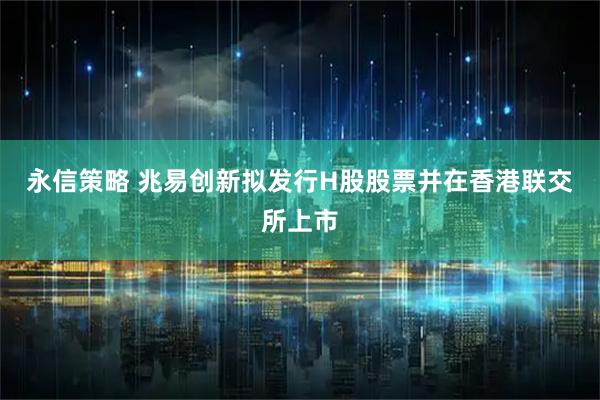 永信策略 兆易创新拟发行H股股票并在香港联交所上市