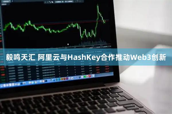 毅鸣天汇 阿里云与HashKey合作推动Web3创新