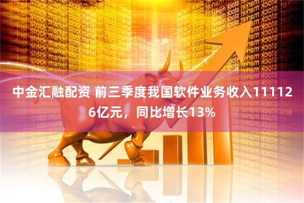 中金汇融配资 前三季度我国软件业务收入111126亿元，同比增长13%
