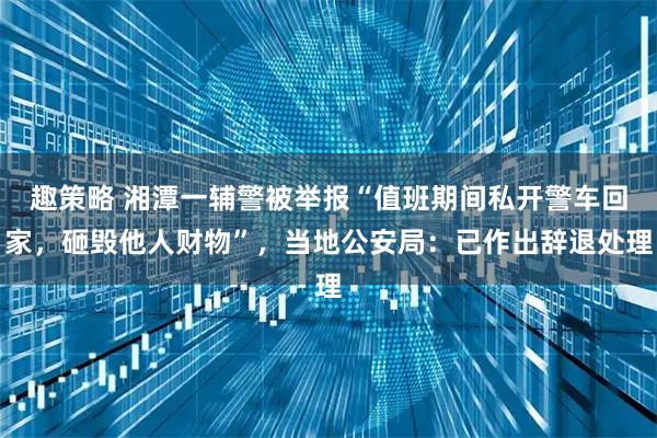 趣策略 湘潭一辅警被举报“值班期间私开警车回家,砸毁他人财物”,当地公安局:已作出辞退处理