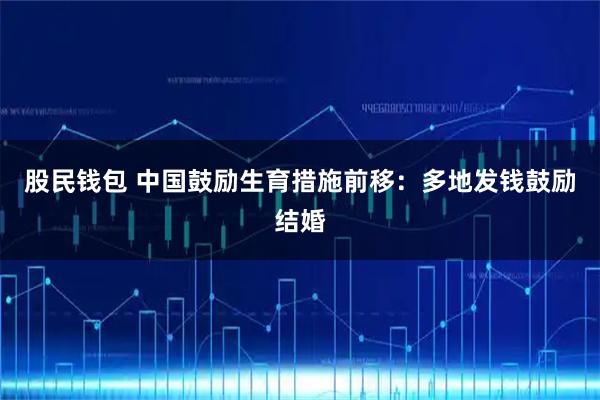 股民钱包 中国鼓励生育措施前移:多地发钱鼓励结婚