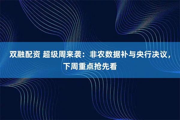 双融配资 超级周来袭：非农数据补与央行决议，下周重点抢先看