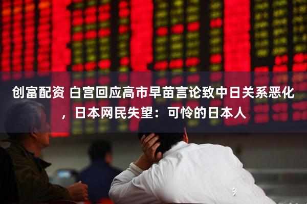 创富配资 白宫回应高市早苗言论致中日关系恶化，日本网民失望：可怜的日本人