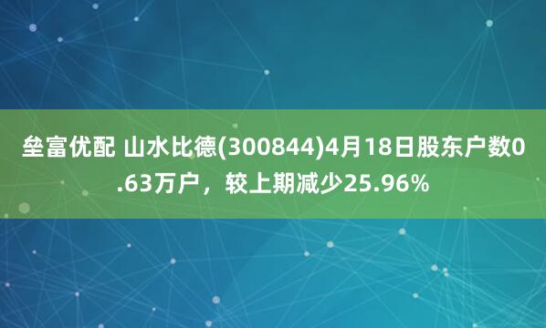 垒富优配 山水比德(300844)4月18日股东户数0.63万户，较上期减少25.96%