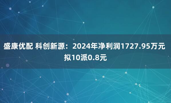 盛康优配 科创新源：2024年净利润1727.95万元 拟10派0.8元