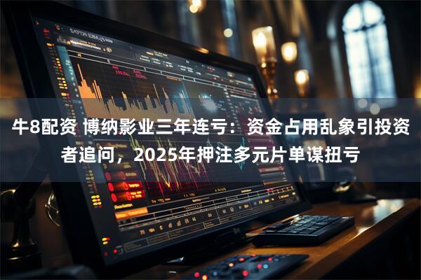 牛8配资 博纳影业三年连亏：资金占用乱象引投资者追问，2025年押注多元片单谋扭亏