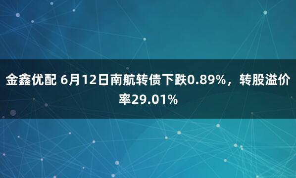 金鑫优配 6月12日南航转债下跌0.89%,转股溢价率29.01%
