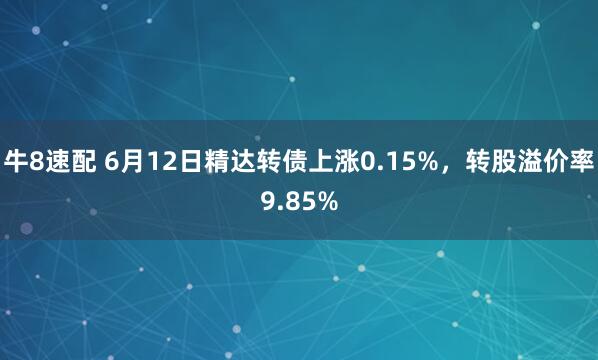 牛8速配 6月12日精达转债上涨0.15%，转股溢价率9.85%