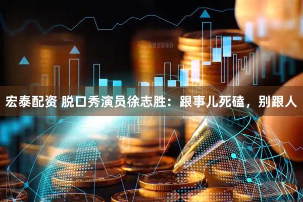 宏泰配资 脱口秀演员徐志胜：跟事儿死磕，别跟人