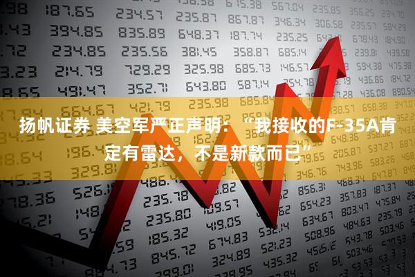 扬帆证券 美空军严正声明：“我接收的F-35A肯定有雷达，不是新款而已”