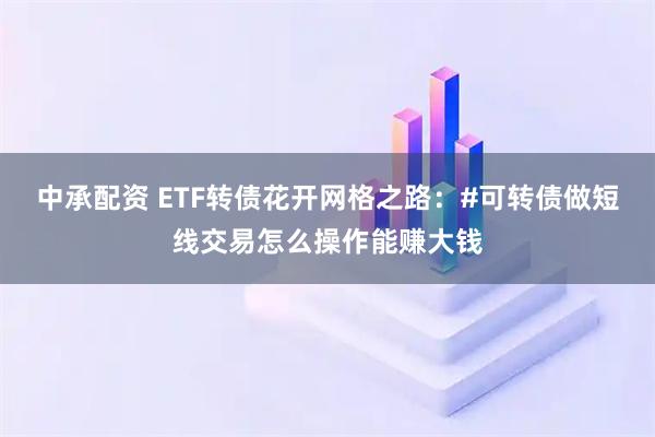 中承配资 ETF转债花开网格之路：#可转债做短线交易怎么操作能赚大钱