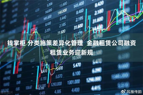 钱掌柜 分类施策差异化管理  金融租赁公司融资租赁业务迎新规