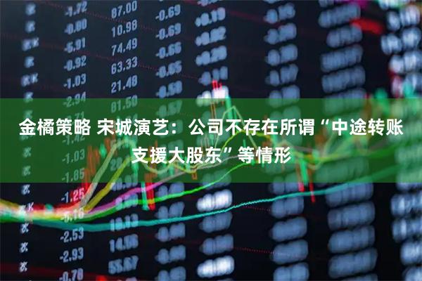 金橘策略 宋城演艺：公司不存在所谓“中途转账支援大股东”等情形