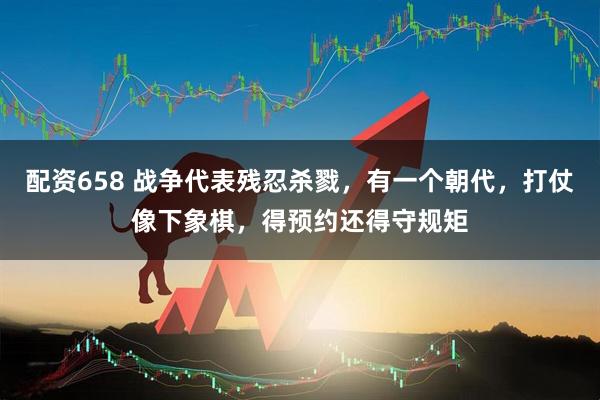 配资658 战争代表残忍杀戮，有一个朝代，打仗像下象棋，得预约还得守规矩