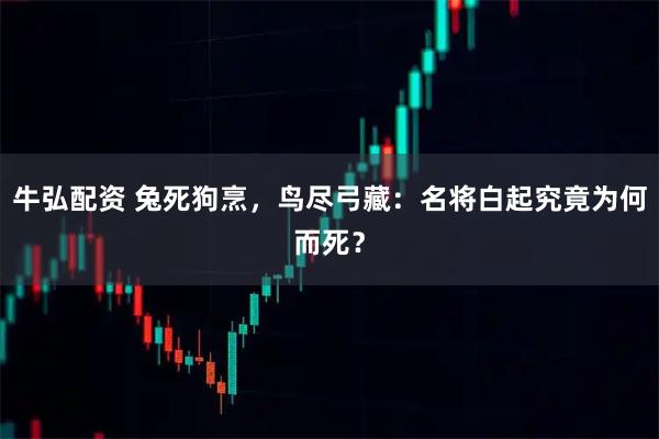 牛弘配资 兔死狗烹，鸟尽弓藏：名将白起究竟为何而死？