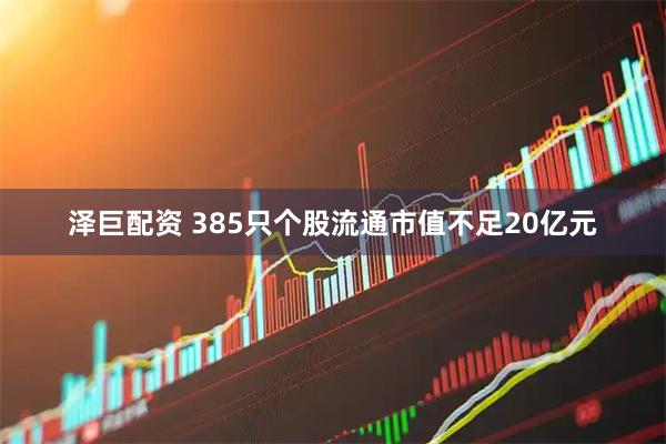 泽巨配资 385只个股流通市值不足20亿元