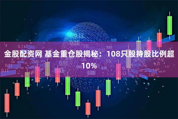 金股配资网 基金重仓股揭秘：108只股持股比例超10%