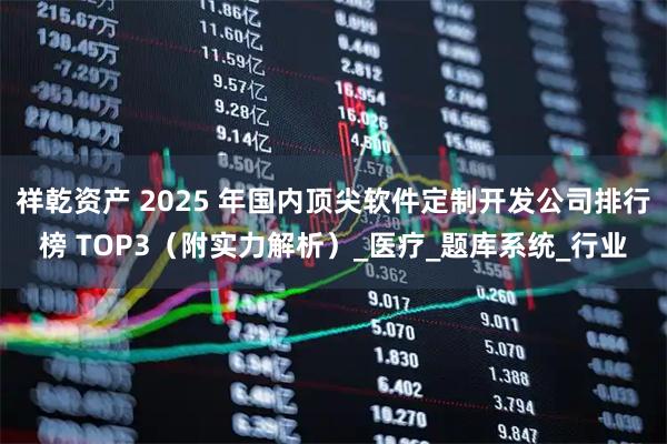 祥乾资产 2025 年国内顶尖软件定制开发公司排行榜 TOP3（附实力解析）_医疗_题库系统_行业