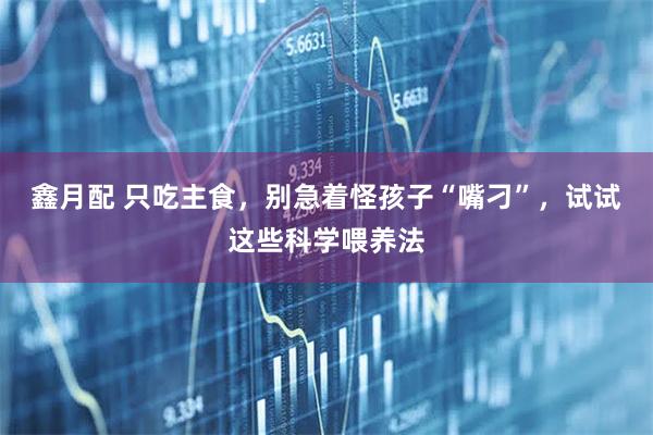 鑫月配 只吃主食，别急着怪孩子“嘴刁”，试试这些科学喂养法